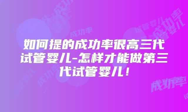 如何提的成功率很高三代试管婴儿-怎样才能做第三代试管婴儿！