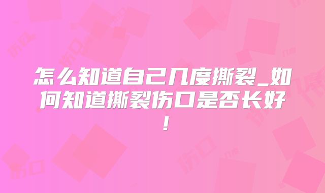 怎么知道自己几度撕裂_如何知道撕裂伤口是否长好！
