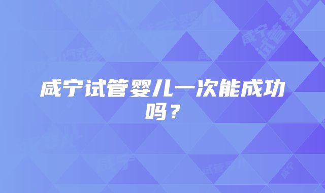 咸宁试管婴儿一次能成功吗?