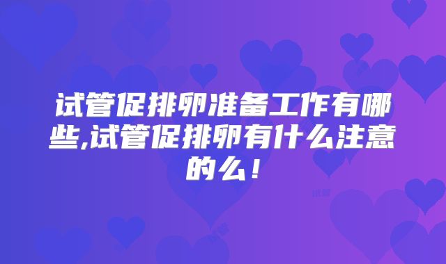 试管促排卵准备工作有哪些,试管促排卵有什么注意的么！