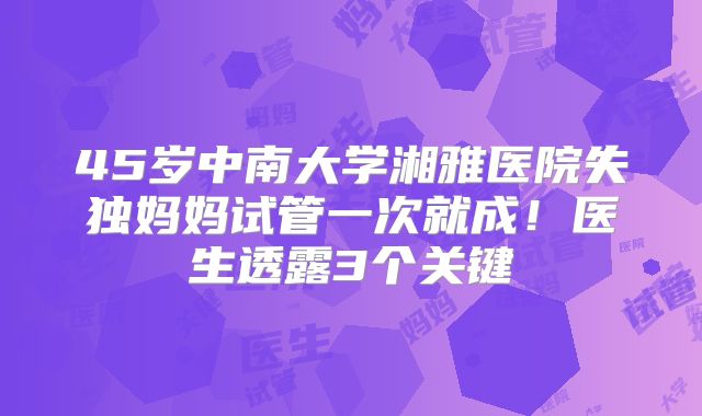 45岁中南大学湘雅医院失独妈妈试管一次就成！医生透露3个关键