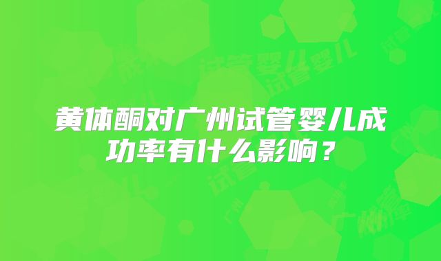 黄体酮对广州试管婴儿成功率有什么影响？
