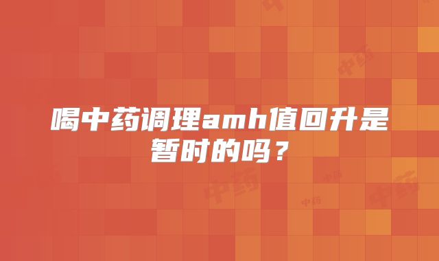 喝中药调理amh值回升是暂时的吗？