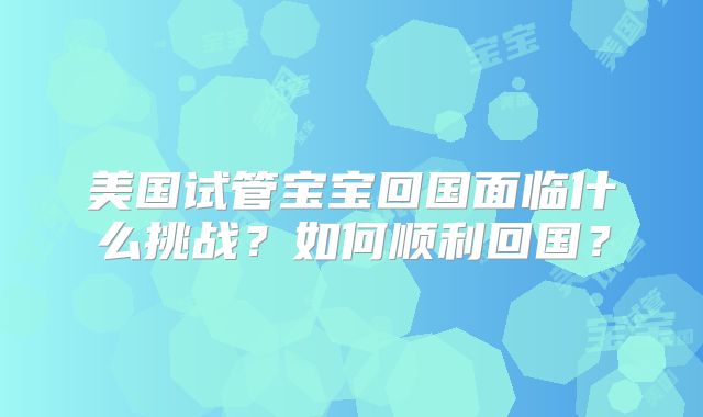 美国试管宝宝回国面临什么挑战？如何顺利回国？