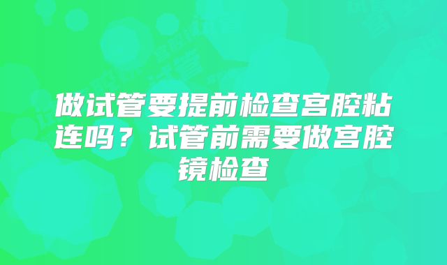 做试管要提前检查宫腔粘连吗？试管前需要做宫腔镜检查