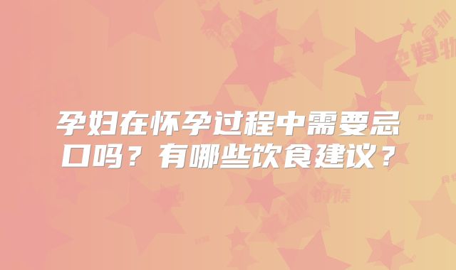 孕妇在怀孕过程中需要忌口吗？有哪些饮食建议？