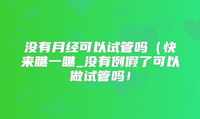 没有月经可以试管吗（快来瞧一瞧_没有例假了可以做试管吗！