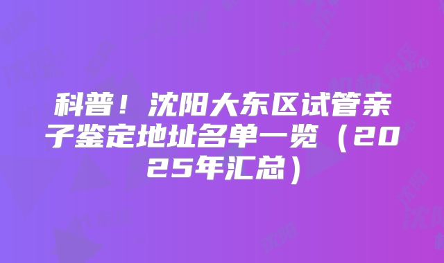 科普!沈阳大东区试管亲子鉴定地址名单一览(2025年汇总)