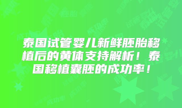 泰国试管婴儿新鲜胚胎移植后的黄体支持解析!泰国移植囊胚的成功率!