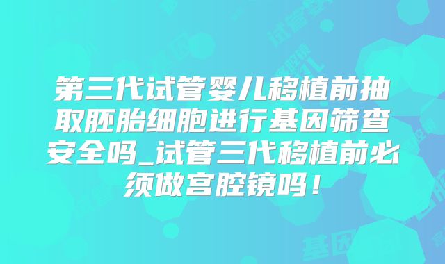 第三代试管婴儿移植前抽取胚胎细胞进行基因筛查安全吗_试管三代移植前必须做宫腔镜吗！