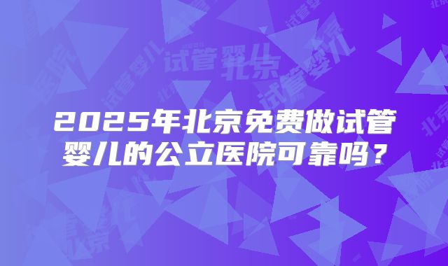 2025年北京免费做试管婴儿的公立医院可靠吗?