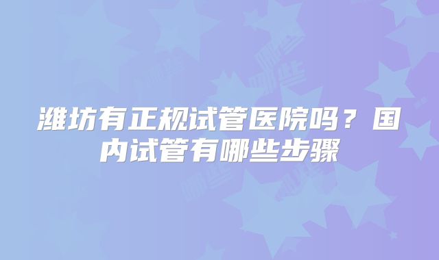 潍坊有正规试管医院吗？国内试管有哪些步骤