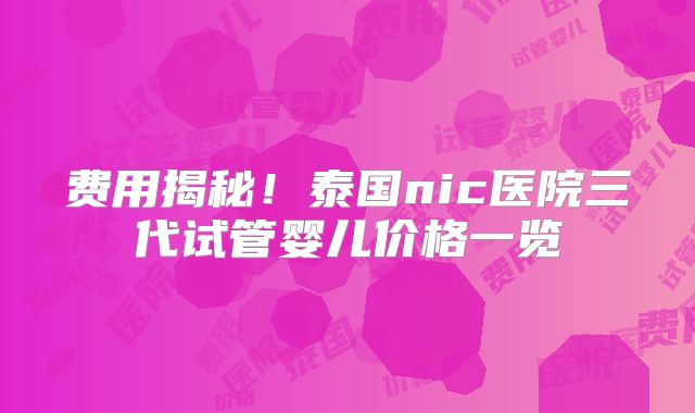 费用揭秘！泰国nic医院三代试管婴儿价格一览