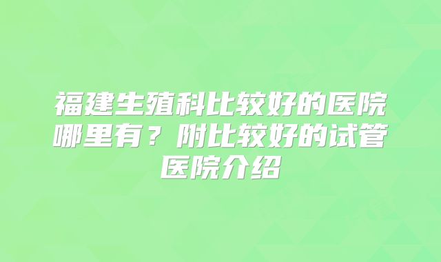 福建生殖科比较好的医院哪里有？附比较好的试管医院介绍