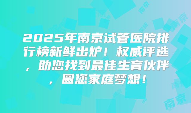 2025年南京试管医院排行榜新鲜出炉！权威评选，助您找到最佳生育伙伴，圆您家庭梦想！