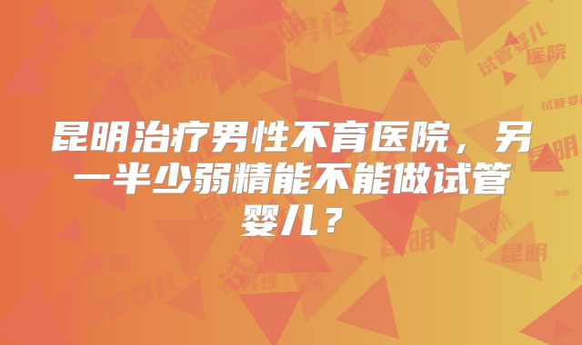 昆明治疗男性不育医院，另一半少弱精能不能做试管婴儿？