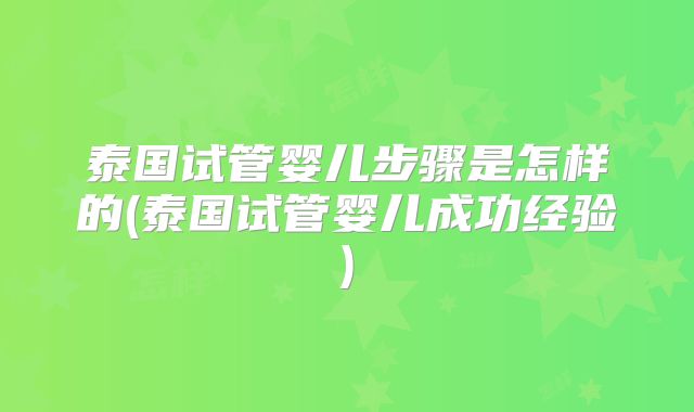 泰国试管婴儿步骤是怎样的(泰国试管婴儿成功经验)