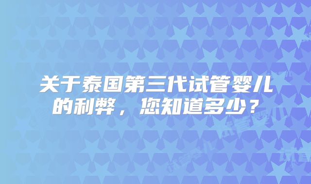 关于泰国第三代试管婴儿的利弊,您知道多少?