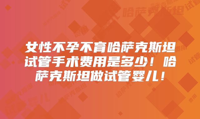 女性不孕不育哈萨克斯坦试管手术费用是多少!哈萨克斯坦做试管婴儿!