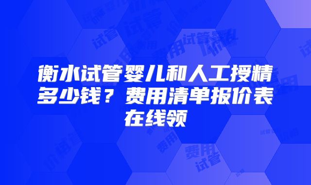 衡水试管婴儿和人工授精多少钱？费用清单报价表在线领