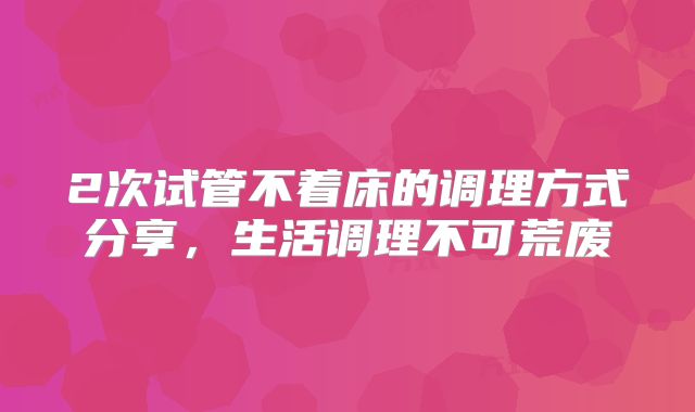 2次试管不着床的调理方式分享，生活调理不可荒废