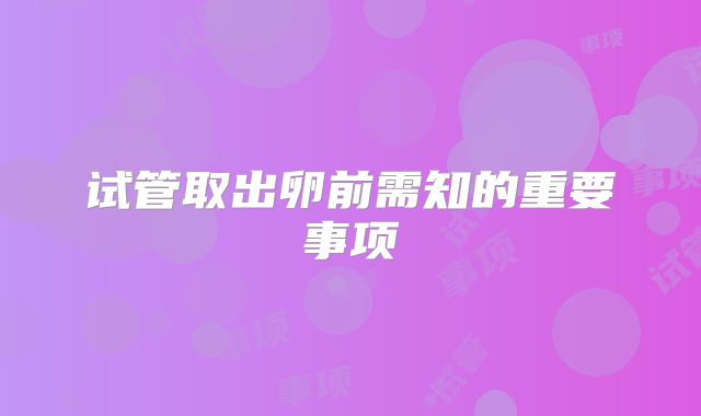 试管取出卵前需知的重要事项