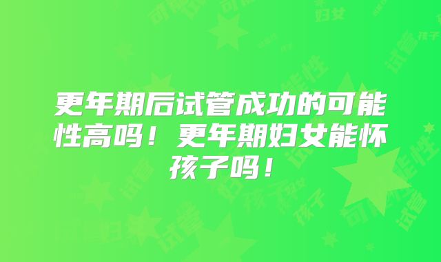 更年期后试管成功的可能性高吗!更年期妇女能怀孩子吗!