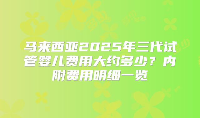 马来西亚2025年三代试管婴儿费用大约多少？内附费用明细一览