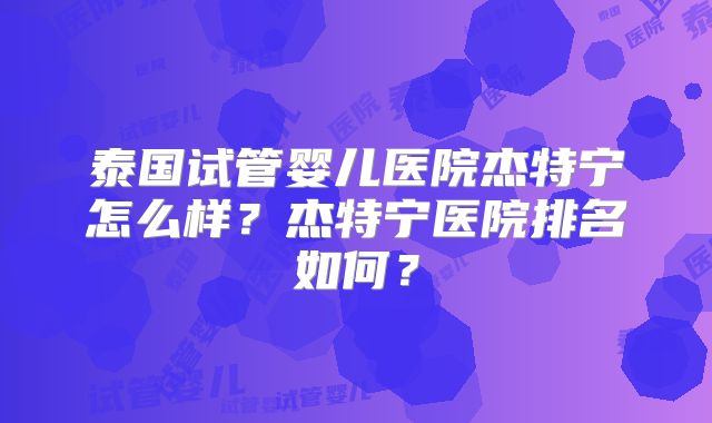 泰国试管婴儿医院杰特宁怎么样？杰特宁医院排名如何？
