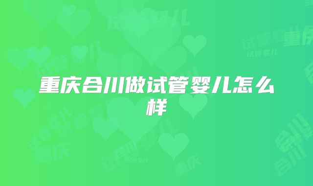 重庆合川做试管婴儿怎么样