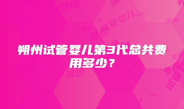 朔州试管婴儿第3代总共费用多少?
