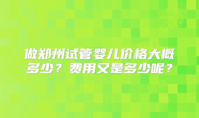 做郑州试管婴儿价格大概多少？费用又是多少呢？