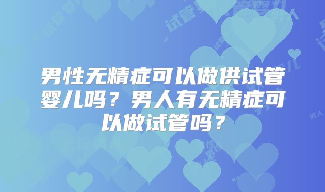 男性无精症可以做供试管婴儿吗？男人有无精症可以做试管吗？