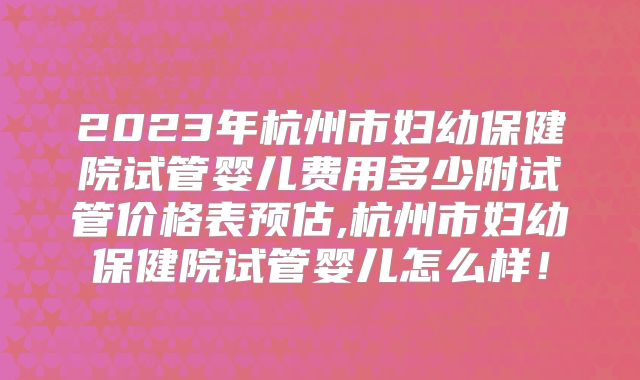 2023年杭州市妇幼保健院试管婴儿费用多少附试管价格表预估,杭州市妇幼保健院试管婴儿怎么样！