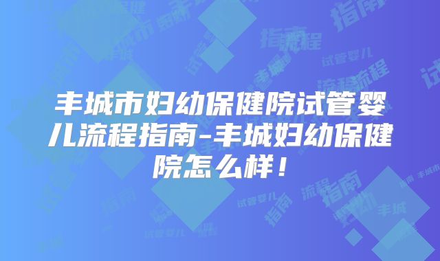 丰城市妇幼保健院试管婴儿流程指南-丰城妇幼保健院怎么样！