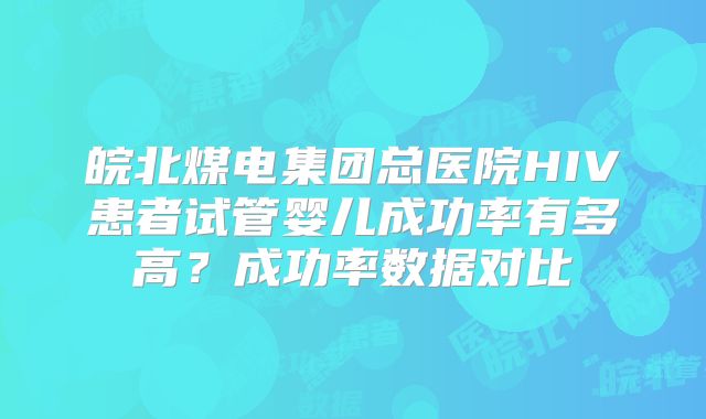 皖北煤电集团总医院HIV患者试管婴儿成功率有多高？成功率数据对比
