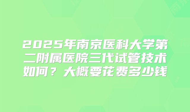 2025年南京医科大学第二附属医院三代试管技术如何?大概要花费多少钱