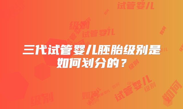 三代试管婴儿胚胎级别是如何划分的？