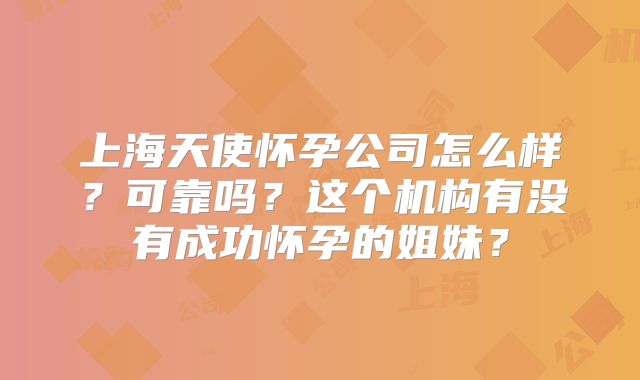上海天使怀孕公司怎么样？可靠吗？这个机构有没有成功怀孕的姐妹？