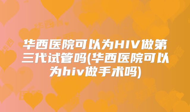 华西医院可以为HIV做第三代试管吗(华西医院可以为hiv做手术吗)