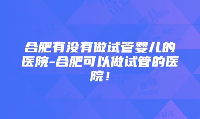 合肥有没有做试管婴儿的医院-合肥可以做试管的医院！