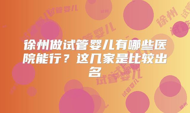 徐州做试管婴儿有哪些医院能行?这几家是比较出名