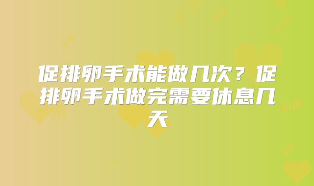促排卵手术能做几次？促排卵手术做完需要休息几天