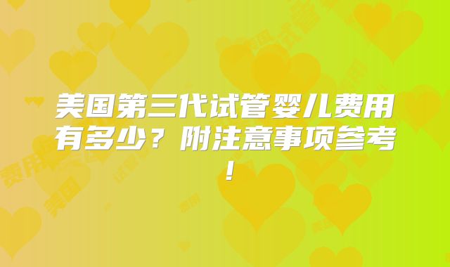 美国第三代试管婴儿费用有多少?附注意事项参考!