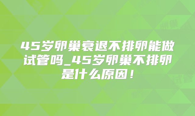 45岁卵巢衰退不排卵能做试管吗_45岁卵巢不排卵是什么原因!