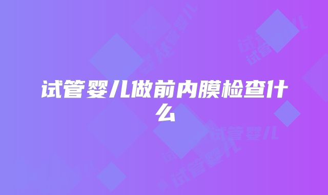 试管婴儿做前内膜检查什么