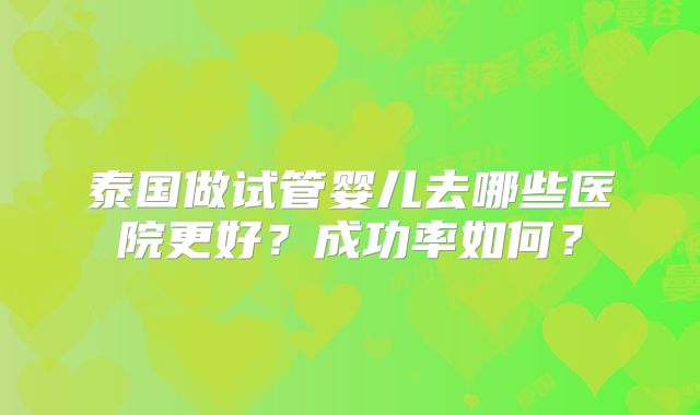泰国做试管婴儿去哪些医院更好？成功率如何？