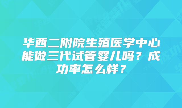 华西二附院生殖医学中心能做三代试管婴儿吗?成功率怎么样?