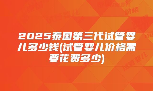 2025泰国第三代试管婴儿多少钱(试管婴儿价格需要花费多少)