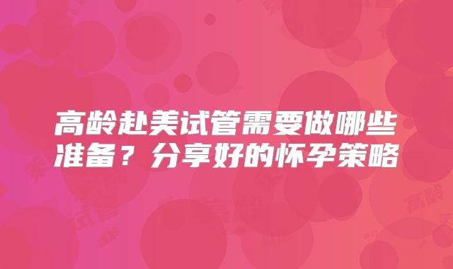 高龄赴美试管需要做哪些准备？分享好的怀孕策略